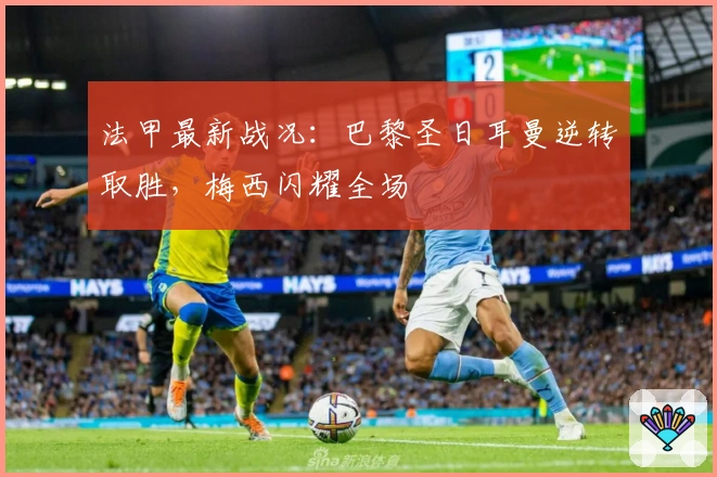 法甲最新战况：巴黎圣日耳曼逆转取胜，梅西闪耀全场