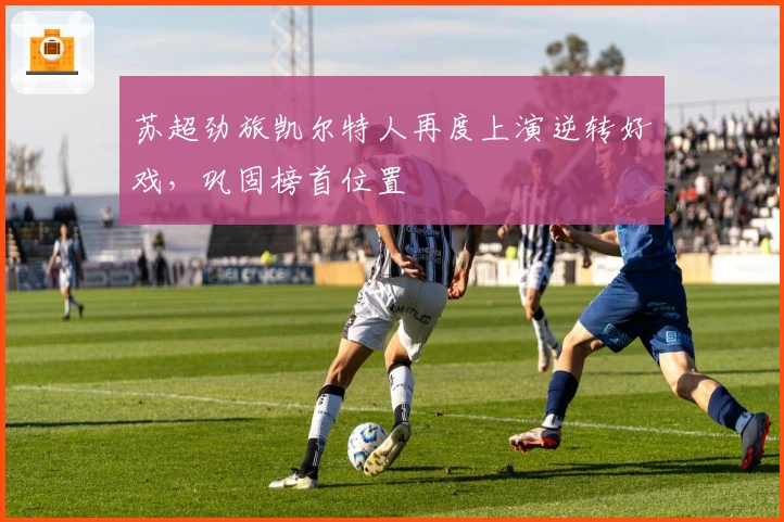 苏超劲旅凯尔特人再度上演逆转好戏，巩固榜首位置