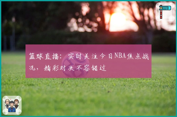 篮球直播：实时关注今日NBA焦点战况，精彩对决不容错过