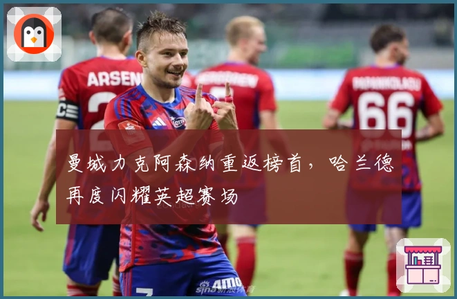 曼城力克阿森纳重返榜首，哈兰德再度闪耀英超赛场