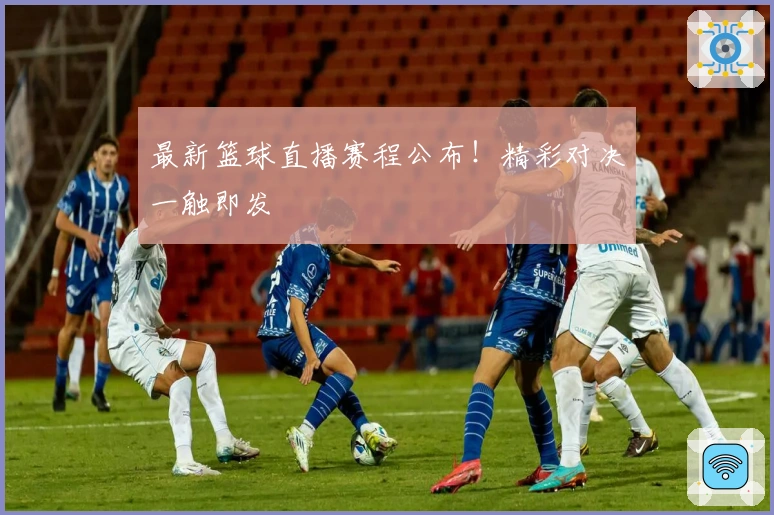 最新篮球直播赛程公布！精彩对决一触即发