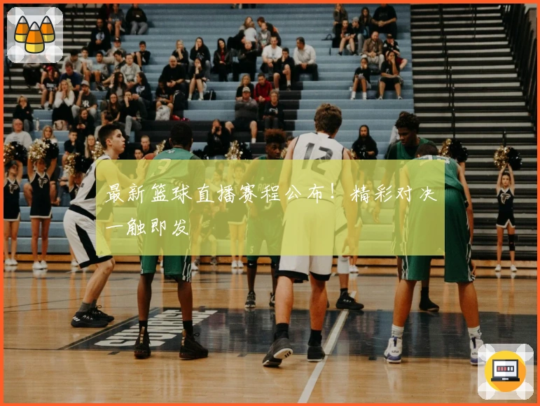 最新篮球直播赛程公布！精彩对决一触即发
