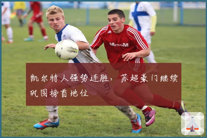 凯尔特人强势连胜,苏超豪门继续巩固榜首地位