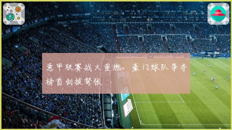 意甲联赛战火重燃,豪门球队争夺榜首剑拔弩张