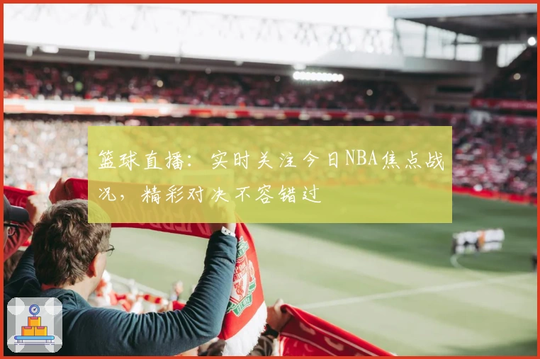 篮球直播：实时关注今日NBA焦点战况，精彩对决不容错过
