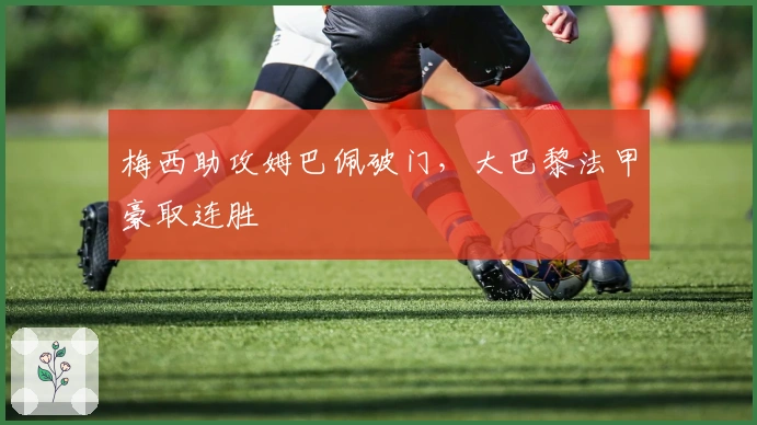 梅西助攻姆巴佩破门，大巴黎法甲豪取连胜