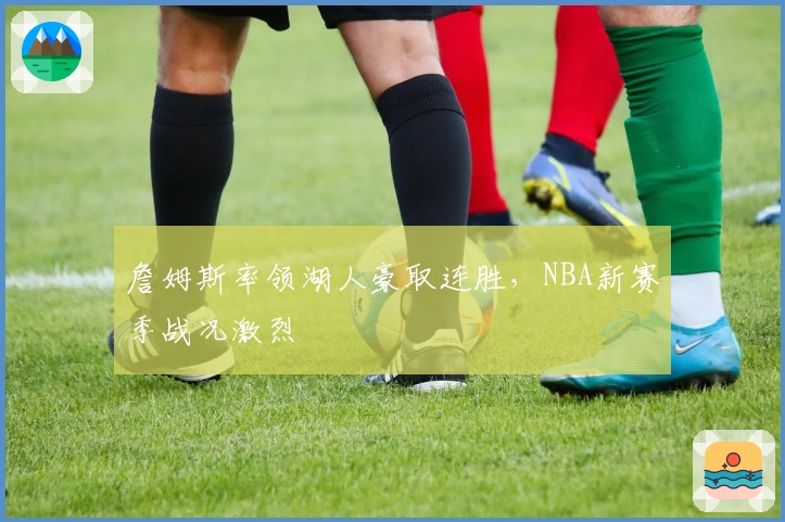 詹姆斯率领湖人豪取连胜，NBA新赛季战况激烈