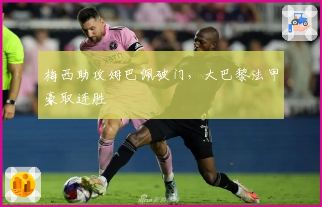 梅西助攻姆巴佩破门，大巴黎法甲豪取连胜