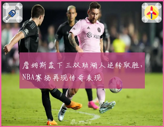 詹姆斯轰下三双助湖人逆转取胜，NBA赛场再现传奇表现