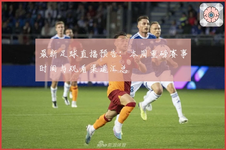 最新足球直播预告：本周重磅赛事时间与观看渠道汇总