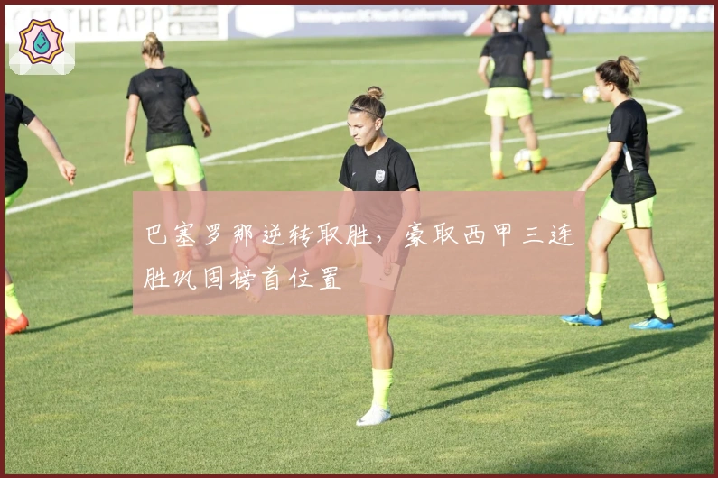 巴塞罗那逆转取胜,豪取西甲三连胜巩固榜首位置