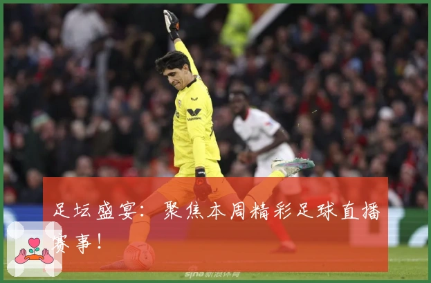 足坛盛宴：聚焦本周精彩足球直播赛事！
