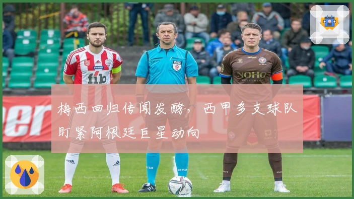 梅西回归传闻发酵，西甲多支球队盯紧阿根廷巨星动向