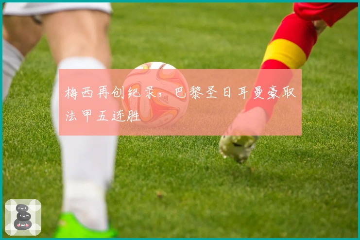 梅西再创纪录，巴黎圣日耳曼豪取法甲五连胜