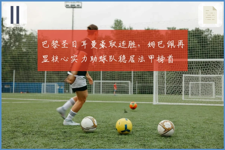 巴黎圣日耳曼豪取连胜，姆巴佩再显核心实力助球队稳居法甲榜首