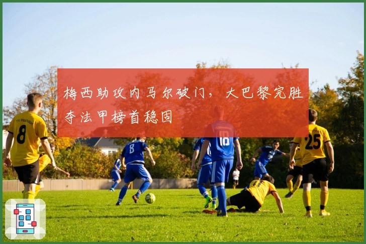 梅西助攻内马尔破门，大巴黎完胜夺法甲榜首稳固