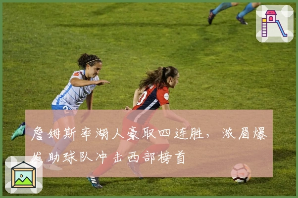 詹姆斯率湖人豪取四连胜，浓眉爆发助球队冲击西部榜首