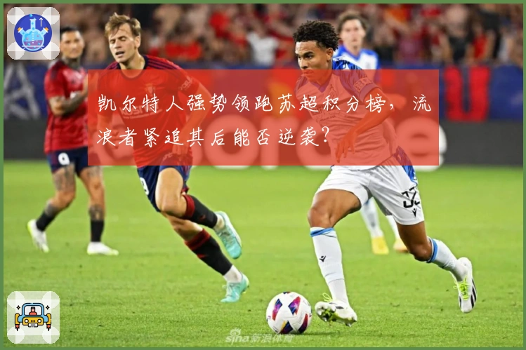 凯尔特人强势领跑苏超积分榜，流浪者紧追其后能否逆袭？