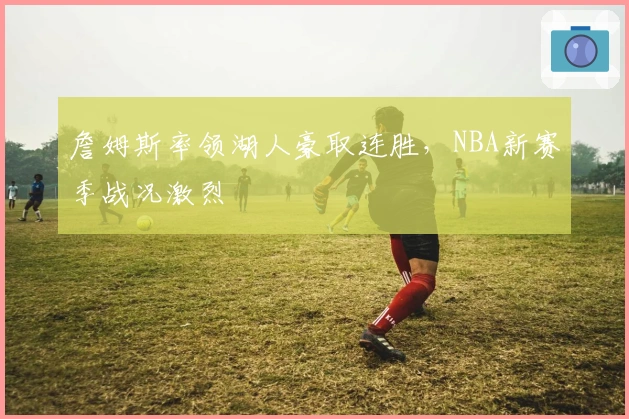 詹姆斯率领湖人豪取连胜，NBA新赛季战况激烈