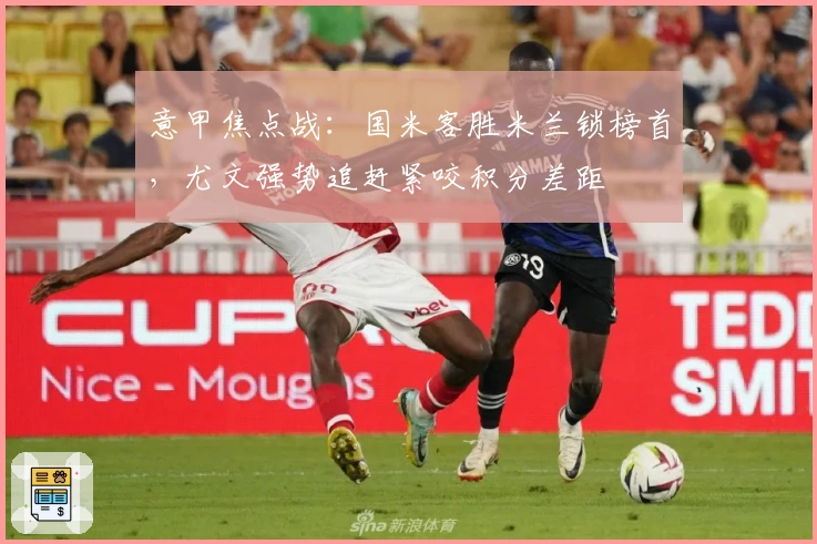 意甲焦点战：国米客胜米兰锁榜首，尤文强势追赶紧咬积分差距