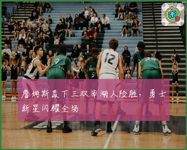 詹姆斯轰下三双率湖人险胜，勇士新星闪耀全场