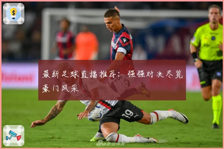 最新足球直播推荐：强强对决尽览豪门风采