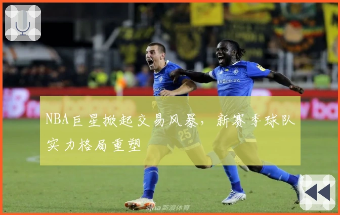 NBA巨星掀起交易风暴，新赛季球队实力格局重塑