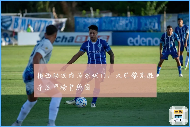 梅西助攻内马尔破门，大巴黎完胜夺法甲榜首稳固