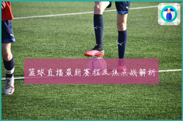 篮球直播最新赛程及焦点战解析
