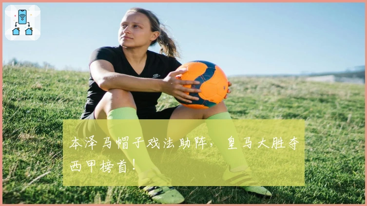 本泽马帽子戏法助阵,皇马大胜夺西甲榜首!